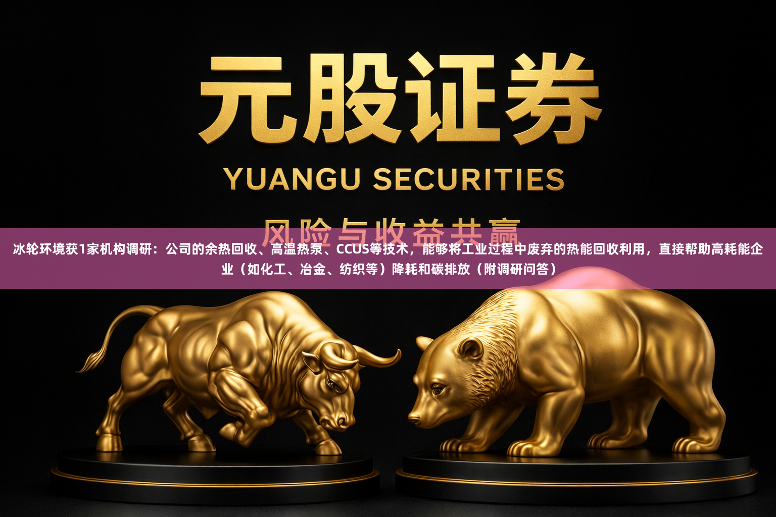 冰轮环境获1家机构调研：公司的余热回收、高温热泵、CCUS等技术，能够将工业过程中废弃的热能回收利用，直接帮助高耗能企业（如化工、冶金、纺织等）降耗和碳排放（附调研问答）
