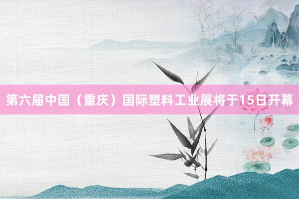 第六届中国（重庆）国际塑料工业展将于15日开幕