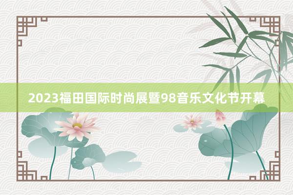 2023福田国际时尚展暨98音乐文化节开幕