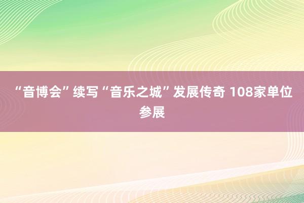 “音博会”续写“音乐之城”发展传奇 108家单位参展