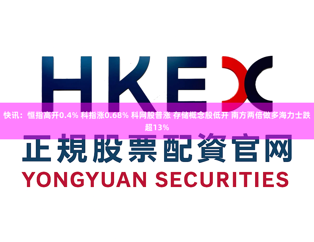 快讯:恒指高开0.4% 科指涨0.68% 科网股普涨 存储概念股低开 南方两倍做多海力士跌超13%