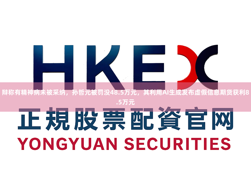 辩称有精神病未被采纳，孙哲元被罚没48.5万元，其利用AI生成发布虚假信息期货获利8.5万元